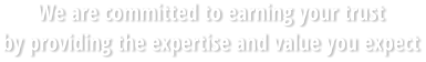 We are committed to earning your trust by providing the expertise and value you expect